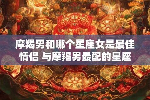 摩羯男和哪个星座女是最佳情侣 与摩羯男最配的星座女
