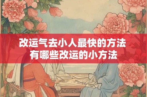 改运气去小人最快的方法 有哪些改运的小方法