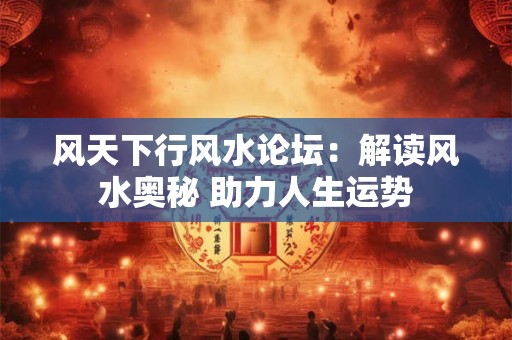 风天下行风水论坛:解读风水奥秘 助力人生运势 风天下行风水论坛:解读风水奥秘 助力人生运势