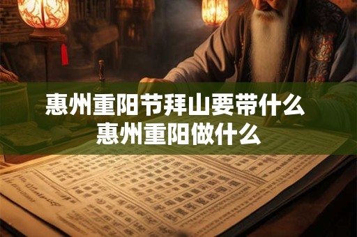 惠州重阳节拜山要带什么 惠州重阳做什么