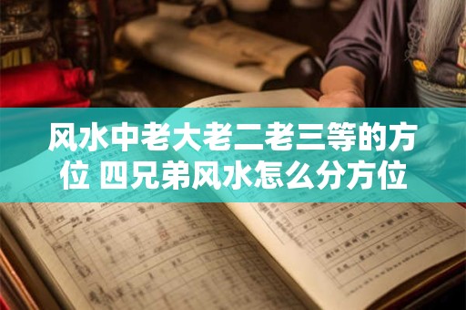 风水中老大老二老三等的方位 四兄弟风水怎么分方位