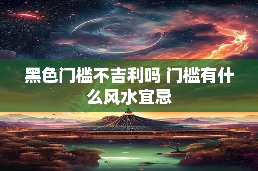 黑色门槛不吉利吗 门槛有什么风水宜忌
