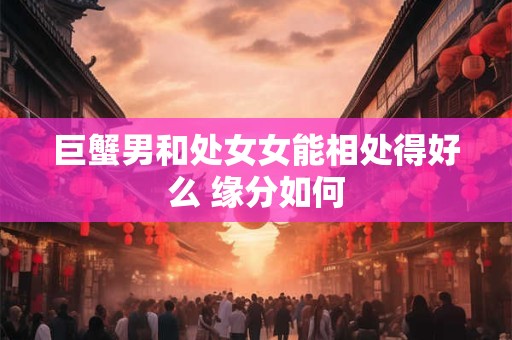巨蟹男和处女女能相处得好么 缘分如何