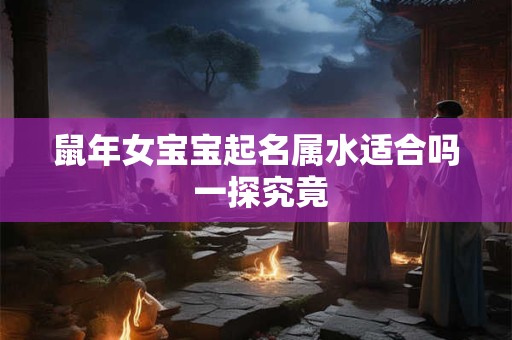 鼠年女宝宝起名属水适合吗 一探究竟
