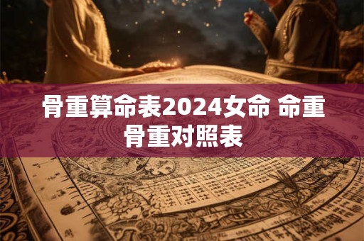 骨重算命表2024女命 命重骨重对照表