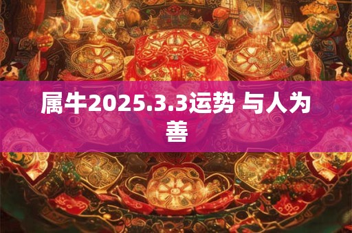 属牛2025.3.3运势 与人为善