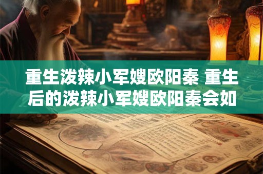 重生泼辣小军嫂欧阳秦 重生后的泼辣小军嫂欧阳秦会如何展现她的魅力与能力