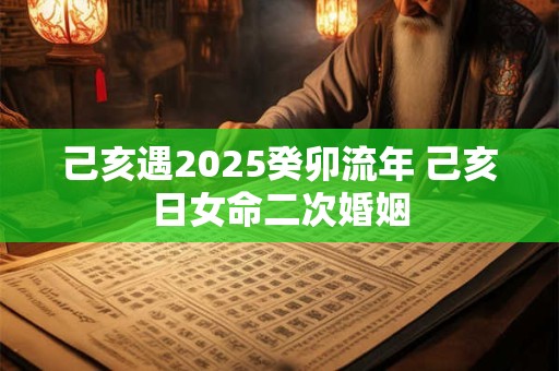 己亥遇2025癸卯流年 己亥日女命二次婚姻