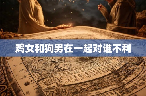 鸡女和狗男在一起对谁不利
