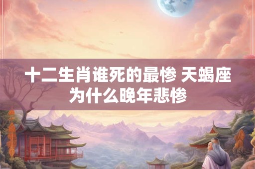 十二生肖谁死的最惨 天蝎座为什么晚年悲惨