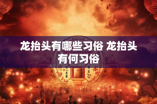 龙抬头有哪些习俗 龙抬头有何习俗 龙抬头有哪些习俗 龙抬头有何习俗