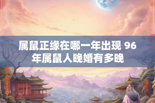 属鼠正缘在哪一年出现 96年属鼠人晚婚有多晚