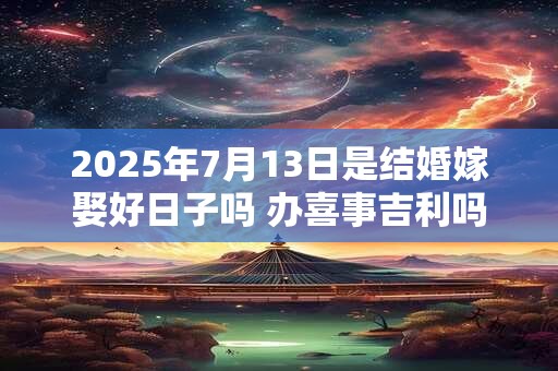 2025年7月13日是结婚嫁娶好日子吗 办喜事吉利吗