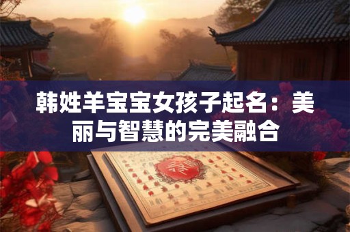 韩姓羊宝宝女孩子起名:美丽与智慧的完美融合 韩姓羊宝宝女孩子起名:美丽与智慧的完美融合