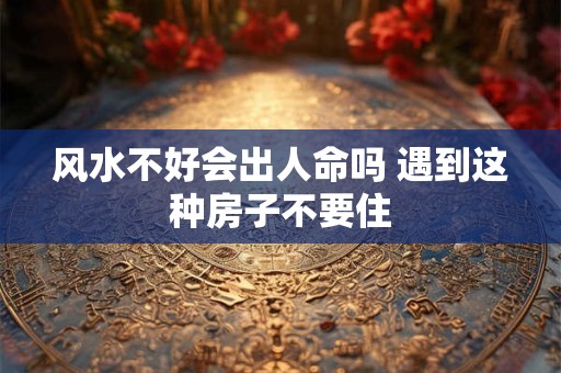 风水不好会出人命吗 遇到这种房子不要住