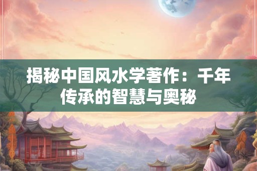 揭秘中国风水学著作：千年传承的智慧与奥秘
