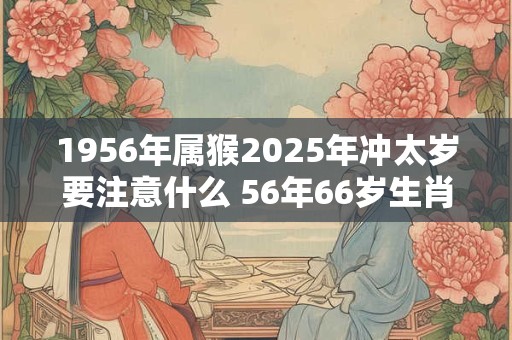 1956年属猴2025年冲太岁要注意什么 56年66岁生肖猴逢虎年运势如何