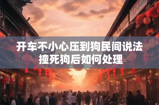 开车不小心压到狗民间说法 撞死狗后如何处理 开车不小心压到狗民间说法 撞死狗后如何处理