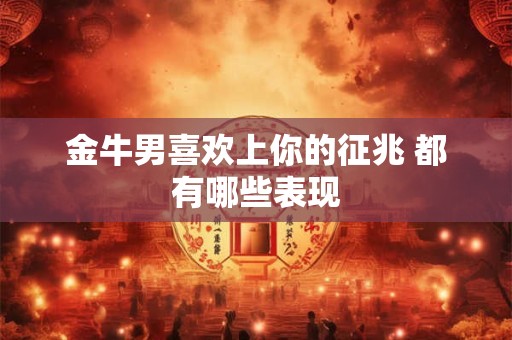 金牛男喜欢上你的征兆 都有哪些表现