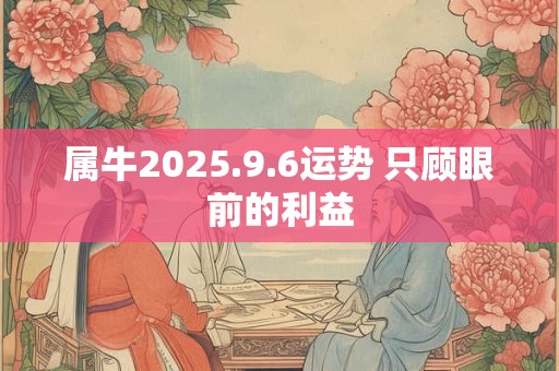 属牛2025.9.6运势 只顾眼前的利益
