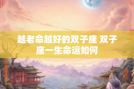 越老命越好的双子座 双子座一生命运如何