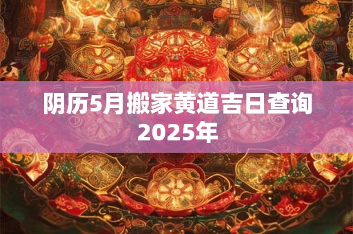 阴历5月搬家黄道吉日查询2025年