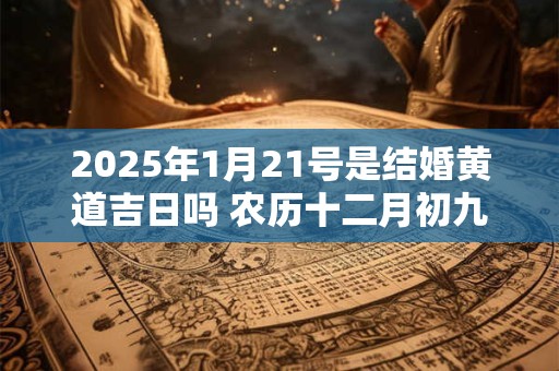 2025年1月21号是结婚黄道吉日吗 农历十二月初九宜嫁娶吗