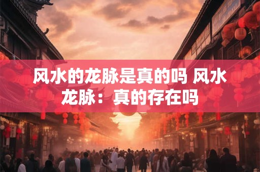 风水的龙脉是真的吗 风水龙脉:真的存在吗 风水的龙脉是真的吗 风水龙脉:真的存在吗