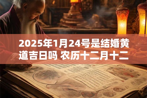 2025年1月24号是结婚黄道吉日吗 农历十二月十二宜嫁娶吗