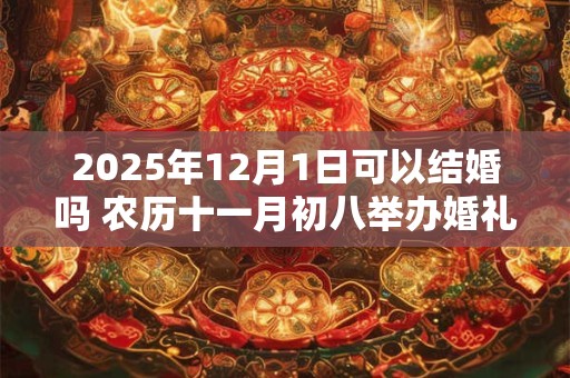 2025年12月1日可以结婚吗 农历十一月初八举办婚礼如何