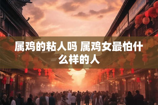 属鸡的粘人吗 属鸡女最怕什么样的人