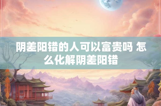 阴差阳错的人可以富贵吗 怎么化解阴差阳错