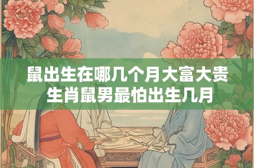 鼠出生在哪几个月大富大贵 生肖鼠男最怕出生几月