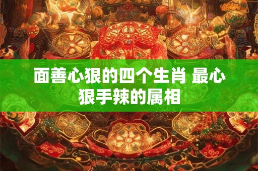 面善心狠的四个生肖 最心狠手辣的属相