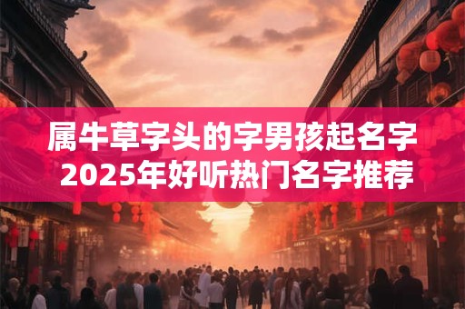 属牛草字头的字男孩起名字 2025年好听热门名字推荐 属牛草字头的字男孩起名字 2025年好听热门名字推荐