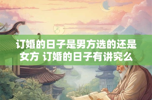 订婚的日子是男方选的还是女方 订婚的日子有讲究么