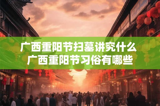 广西重阳节扫墓讲究什么 广西重阳节习俗有哪些