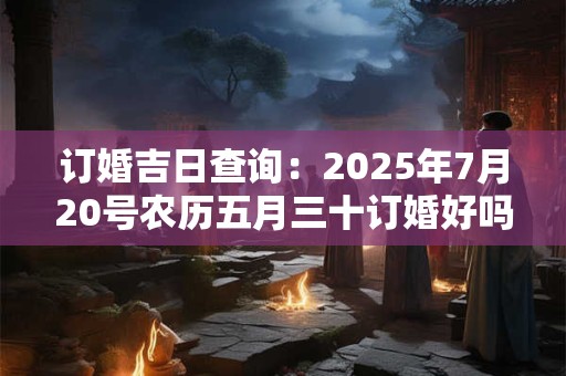 订婚吉日查询：2025年7月20号农历五月三十订婚好吗