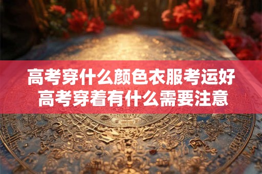 高考穿什么颜色衣服考运好 高考穿着有什么需要注意的