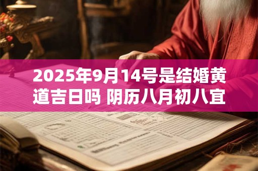 2025年9月14号是结婚黄道吉日吗 阴历八月初八宜嫁娶吗