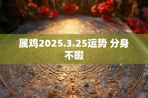 属鸡2025.3.25运势 分身不暇