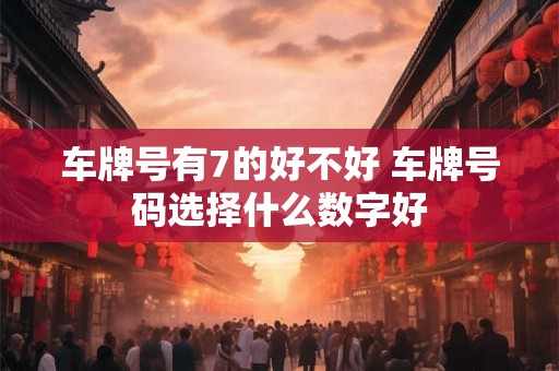 车牌号有7的好不好 车牌号码选择什么数字好 车牌号有7的好不好 车牌号码选择什么数字好