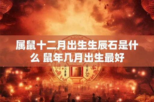 属鼠十二月出生生辰石是什么 鼠年几月出生最好