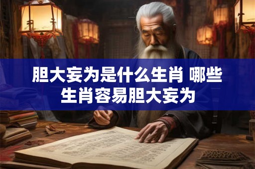 胆大妄为是什么生肖 哪些生肖容易胆大妄为