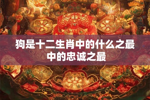 狗是十二生肖中的什么之最 中的忠诚之最 狗是十二生肖中的什么之最 中的忠诚之最