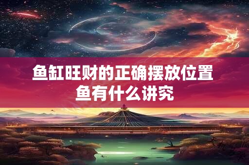 鱼缸旺财的正确摆放位置 鱼有什么讲究 鱼缸旺财的正确摆放位置 鱼有什么讲究