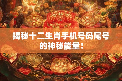 揭秘十二生肖手机号码尾号的神秘能量！