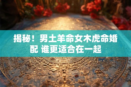 揭秘！男土羊命女木虎命婚配 谁更适合在一起