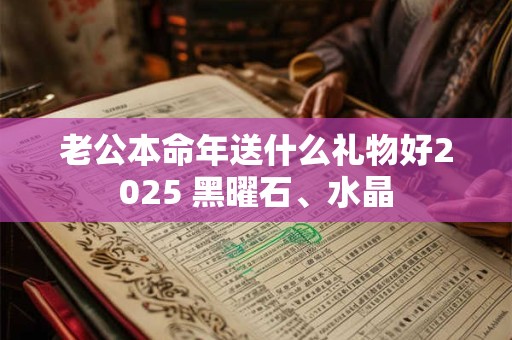 老公本命年送什么礼物好2025 黑曜石、水晶