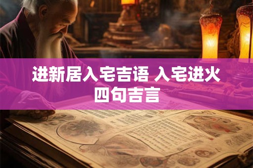 进新居入宅吉语 入宅进火四句吉言